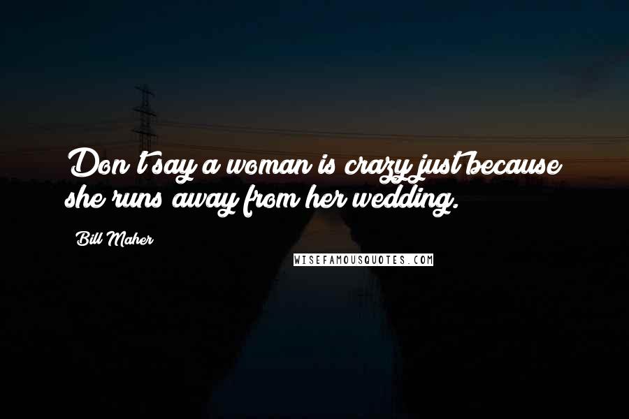 Bill Maher Quotes: Don't say a woman is crazy just because she runs away from her wedding.