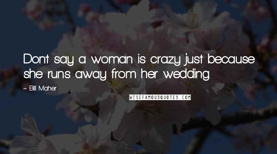 Bill Maher Quotes: Don't say a woman is crazy just because she runs away from her wedding.