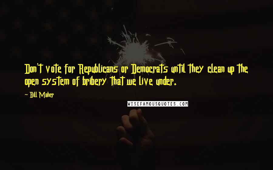 Bill Maher Quotes: Don't vote for Republicans or Democrats until they clean up the open system of bribery that we live under.