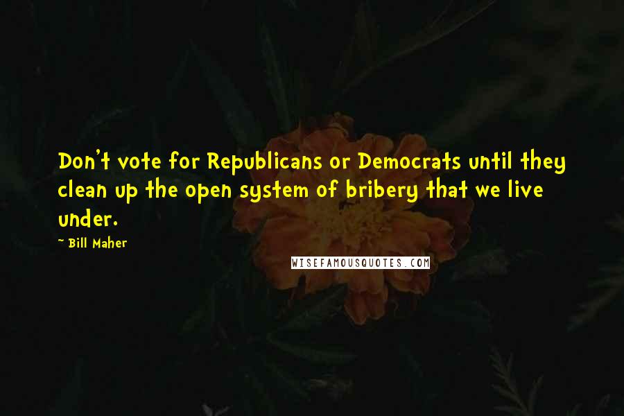 Bill Maher Quotes: Don't vote for Republicans or Democrats until they clean up the open system of bribery that we live under.