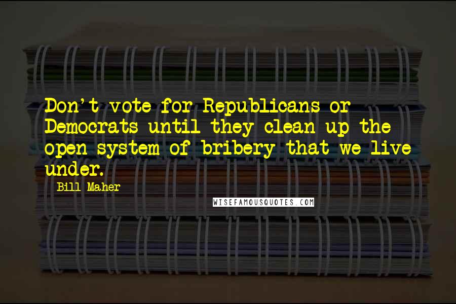 Bill Maher Quotes: Don't vote for Republicans or Democrats until they clean up the open system of bribery that we live under.