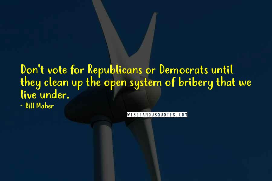 Bill Maher Quotes: Don't vote for Republicans or Democrats until they clean up the open system of bribery that we live under.