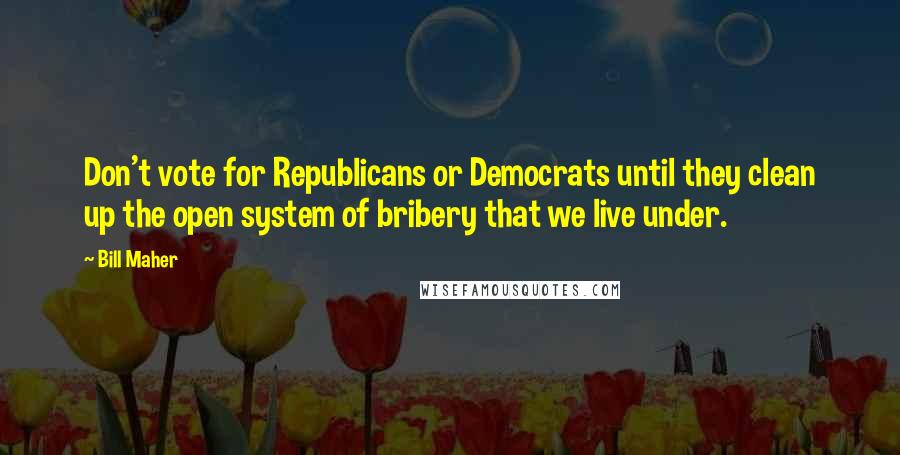 Bill Maher Quotes: Don't vote for Republicans or Democrats until they clean up the open system of bribery that we live under.