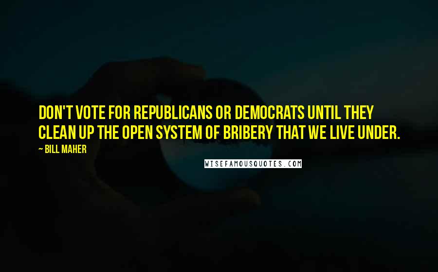 Bill Maher Quotes: Don't vote for Republicans or Democrats until they clean up the open system of bribery that we live under.