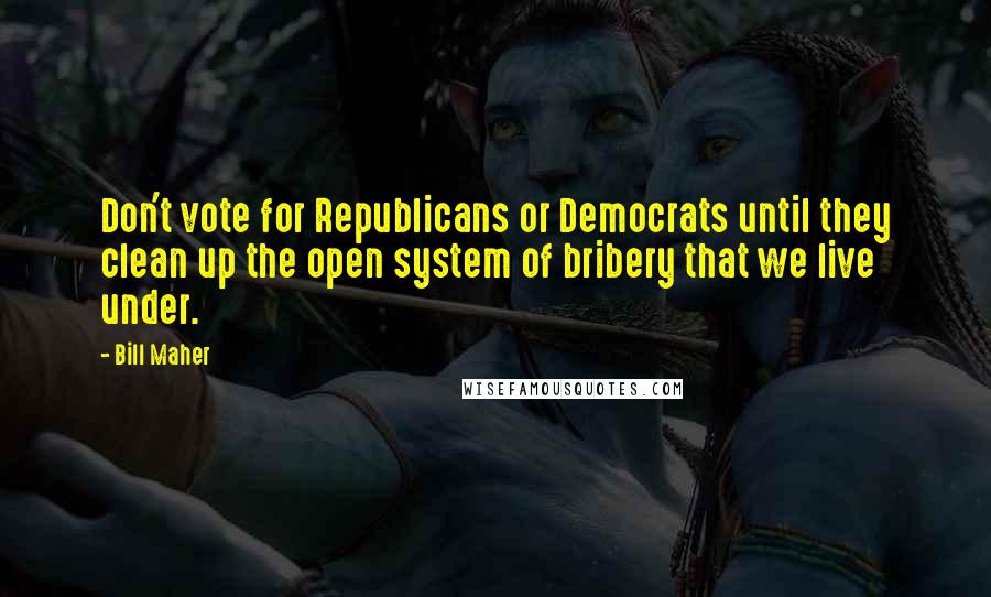 Bill Maher Quotes: Don't vote for Republicans or Democrats until they clean up the open system of bribery that we live under.