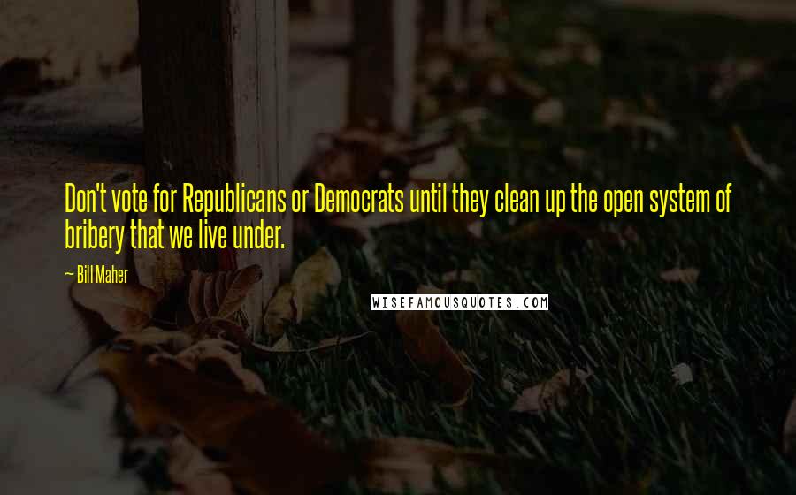 Bill Maher Quotes: Don't vote for Republicans or Democrats until they clean up the open system of bribery that we live under.