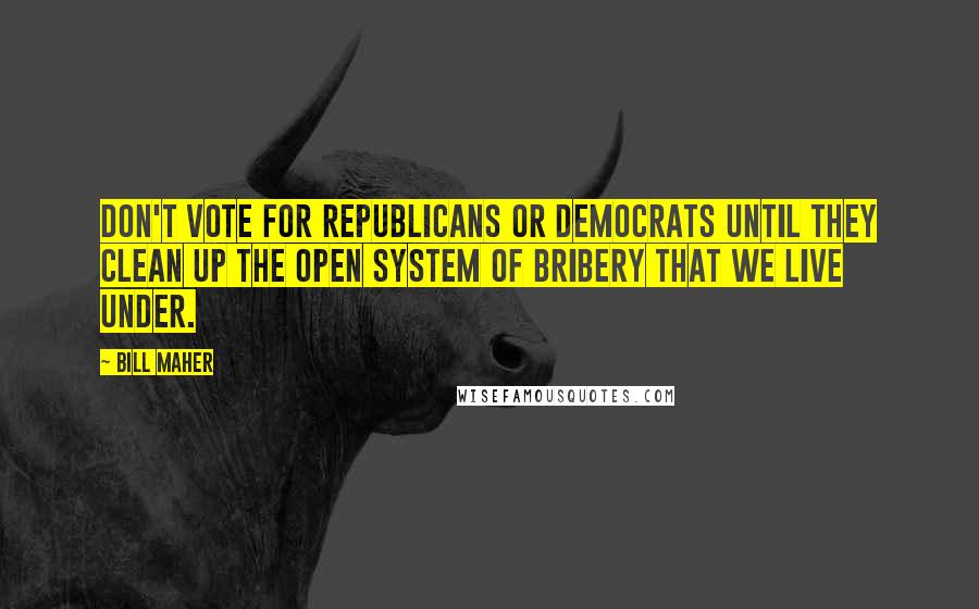 Bill Maher Quotes: Don't vote for Republicans or Democrats until they clean up the open system of bribery that we live under.