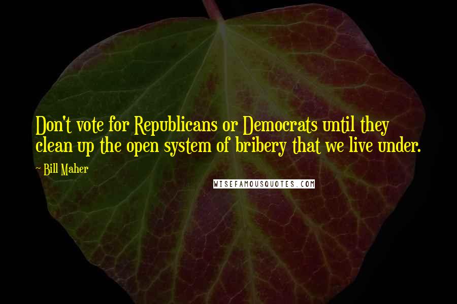 Bill Maher Quotes: Don't vote for Republicans or Democrats until they clean up the open system of bribery that we live under.