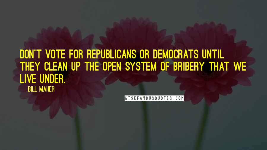 Bill Maher Quotes: Don't vote for Republicans or Democrats until they clean up the open system of bribery that we live under.