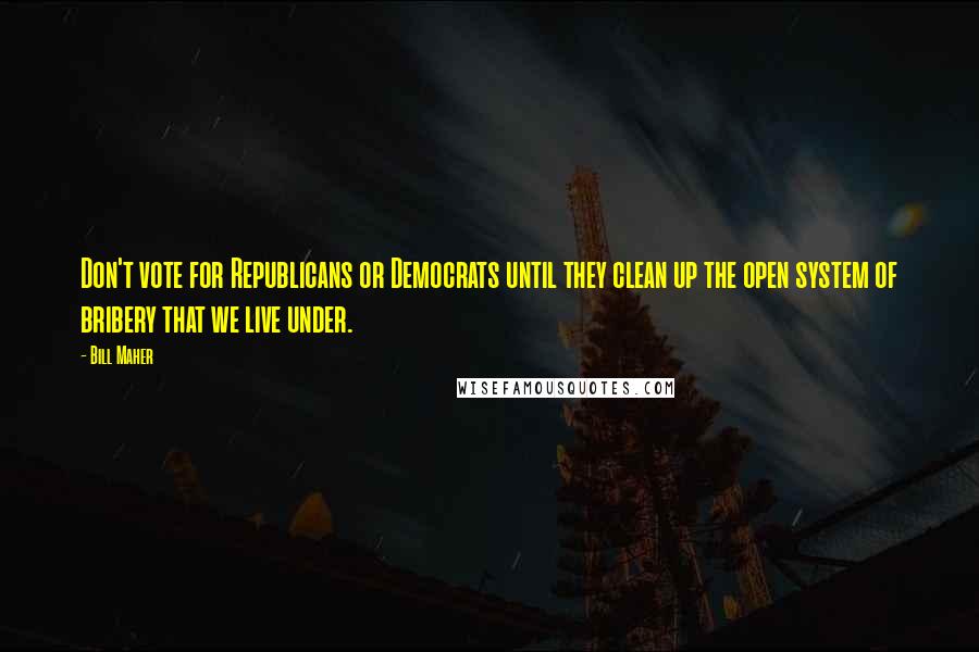 Bill Maher Quotes: Don't vote for Republicans or Democrats until they clean up the open system of bribery that we live under.