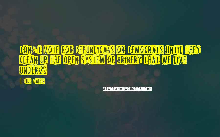 Bill Maher Quotes: Don't vote for Republicans or Democrats until they clean up the open system of bribery that we live under.