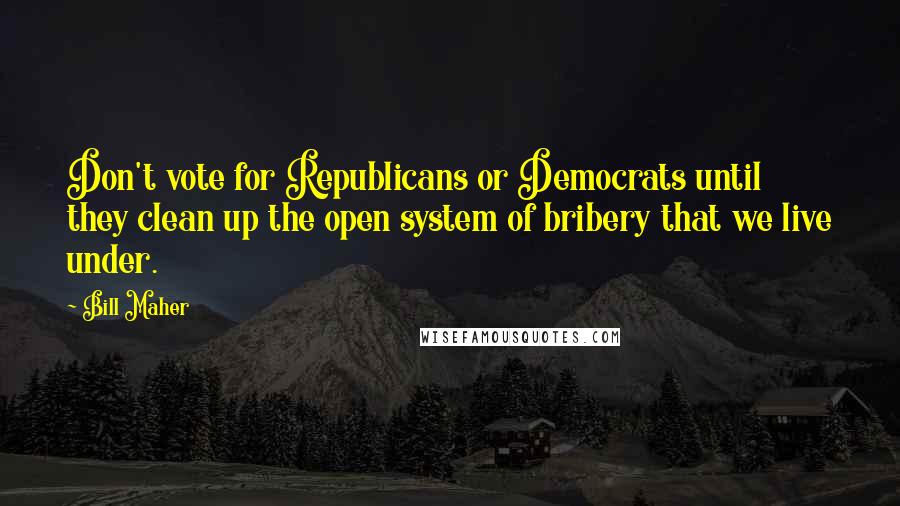 Bill Maher Quotes: Don't vote for Republicans or Democrats until they clean up the open system of bribery that we live under.