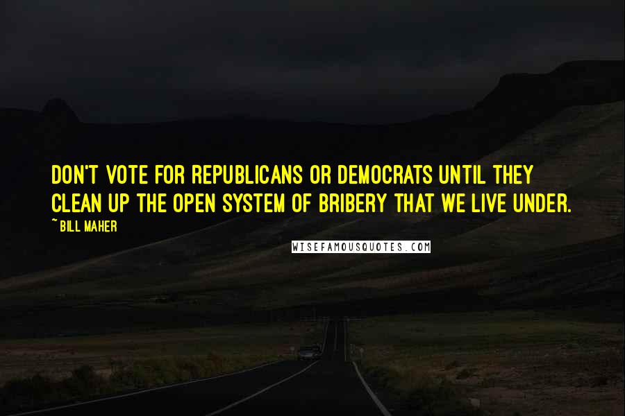 Bill Maher Quotes: Don't vote for Republicans or Democrats until they clean up the open system of bribery that we live under.