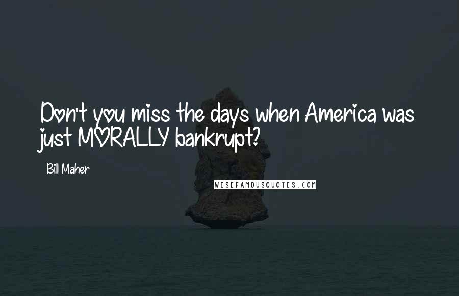 Bill Maher Quotes: Don't you miss the days when America was just MORALLY bankrupt?