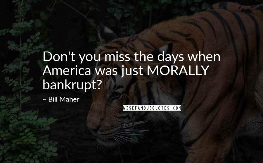 Bill Maher Quotes: Don't you miss the days when America was just MORALLY bankrupt?