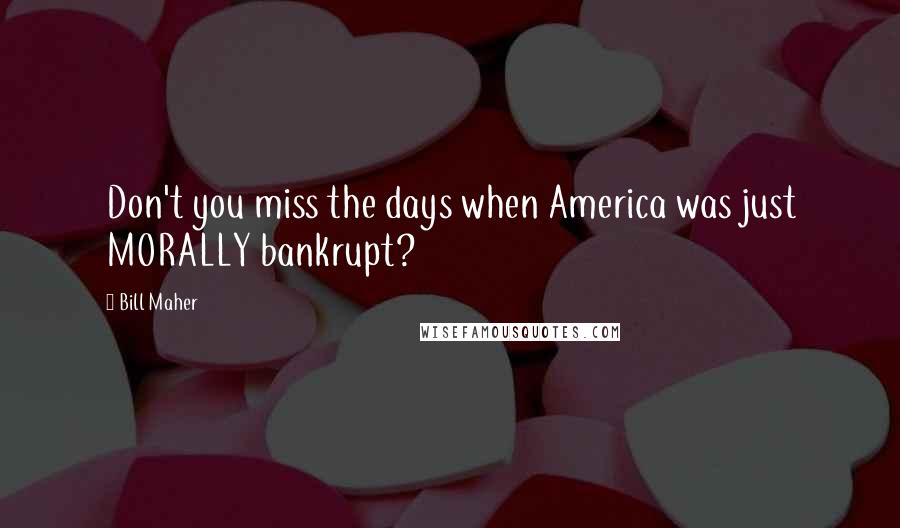 Bill Maher Quotes: Don't you miss the days when America was just MORALLY bankrupt?