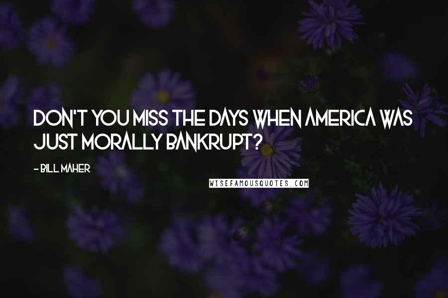 Bill Maher Quotes: Don't you miss the days when America was just MORALLY bankrupt?