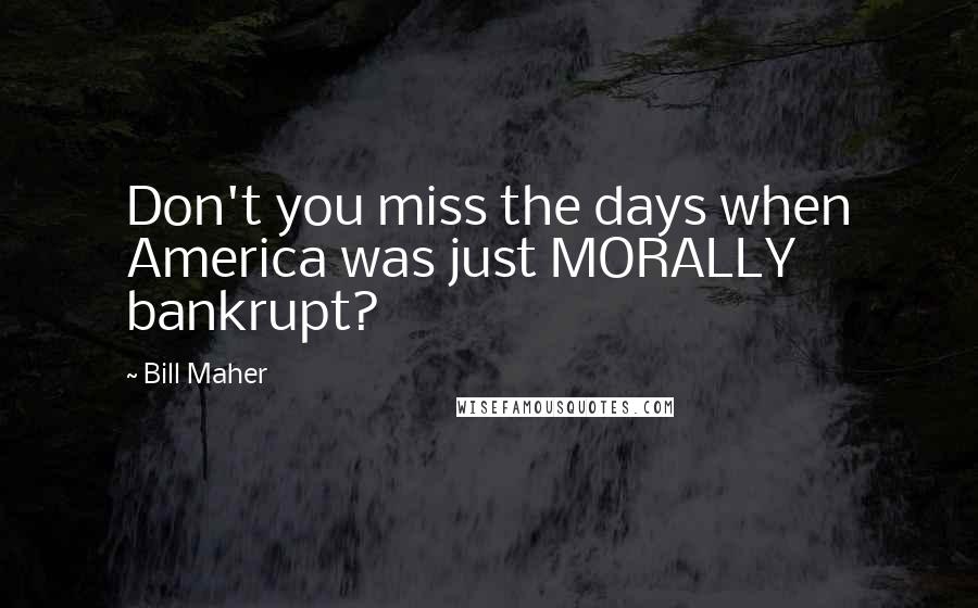 Bill Maher Quotes: Don't you miss the days when America was just MORALLY bankrupt?