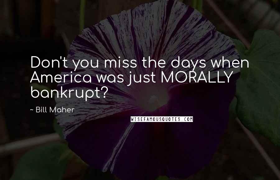 Bill Maher Quotes: Don't you miss the days when America was just MORALLY bankrupt?