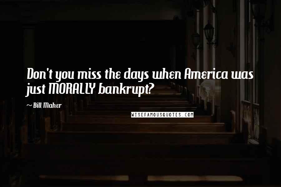 Bill Maher Quotes: Don't you miss the days when America was just MORALLY bankrupt?