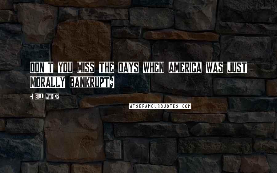 Bill Maher Quotes: Don't you miss the days when America was just MORALLY bankrupt?