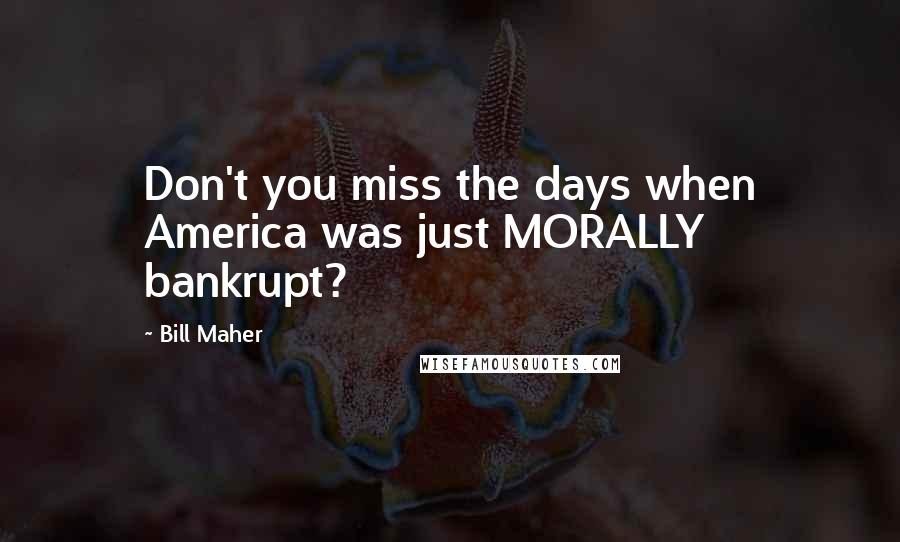 Bill Maher Quotes: Don't you miss the days when America was just MORALLY bankrupt?