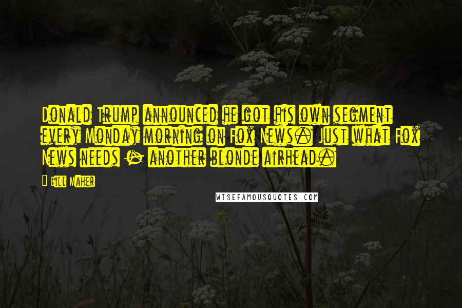 Bill Maher Quotes: Donald Trump announced he got his own segment every Monday morning on Fox News. Just what Fox News needs - another blonde airhead.