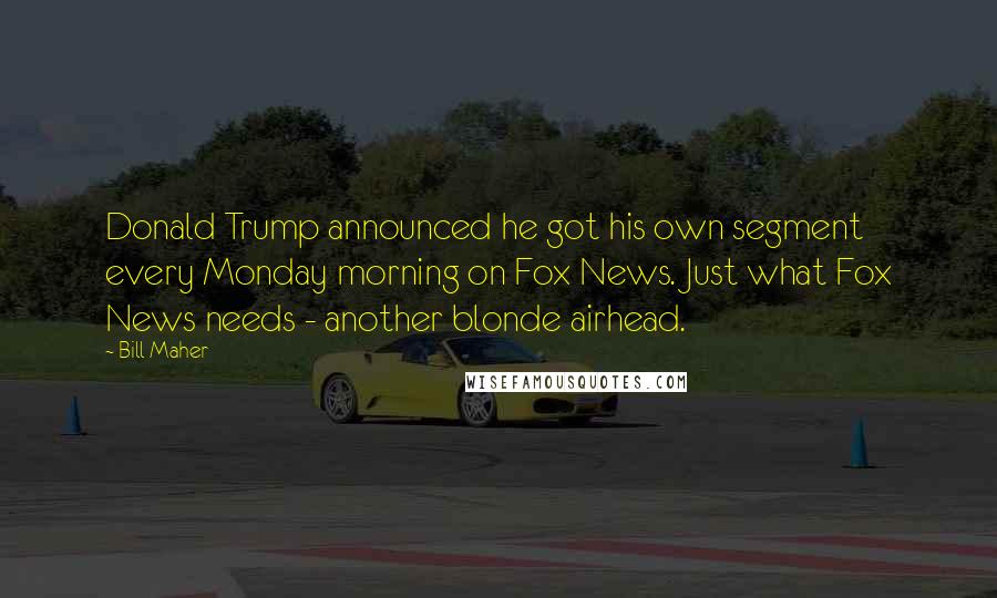 Bill Maher Quotes: Donald Trump announced he got his own segment every Monday morning on Fox News. Just what Fox News needs - another blonde airhead.