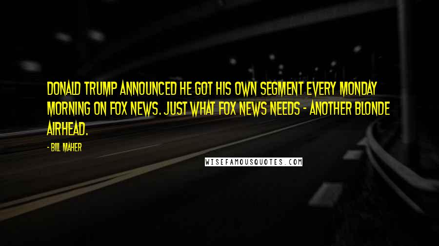 Bill Maher Quotes: Donald Trump announced he got his own segment every Monday morning on Fox News. Just what Fox News needs - another blonde airhead.