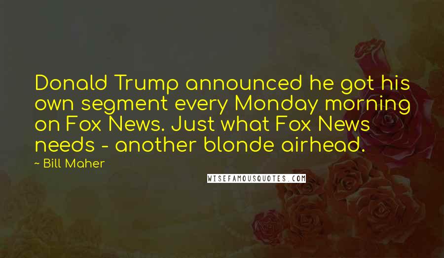 Bill Maher Quotes: Donald Trump announced he got his own segment every Monday morning on Fox News. Just what Fox News needs - another blonde airhead.