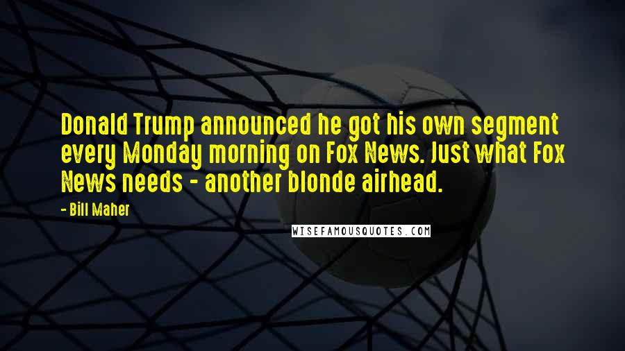 Bill Maher Quotes: Donald Trump announced he got his own segment every Monday morning on Fox News. Just what Fox News needs - another blonde airhead.