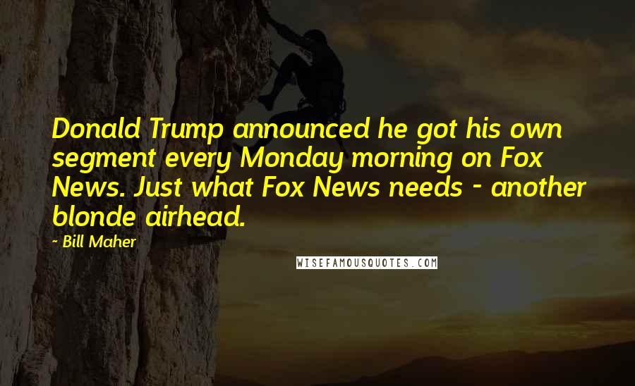 Bill Maher Quotes: Donald Trump announced he got his own segment every Monday morning on Fox News. Just what Fox News needs - another blonde airhead.