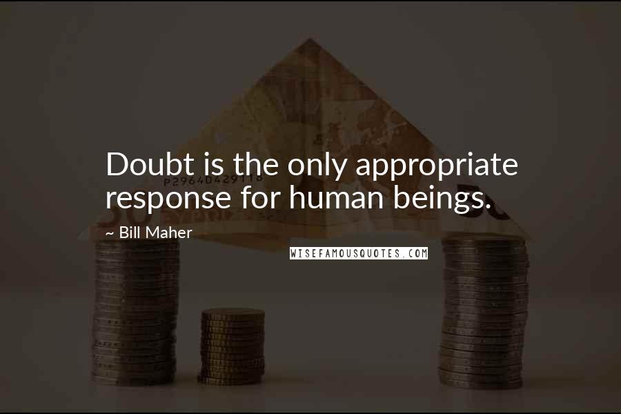 Bill Maher Quotes: Doubt is the only appropriate response for human beings.