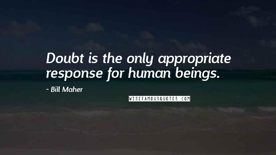 Bill Maher Quotes: Doubt is the only appropriate response for human beings.
