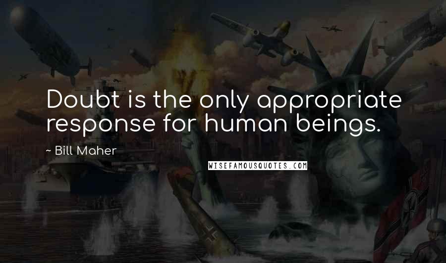 Bill Maher Quotes: Doubt is the only appropriate response for human beings.