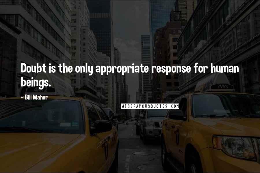 Bill Maher Quotes: Doubt is the only appropriate response for human beings.