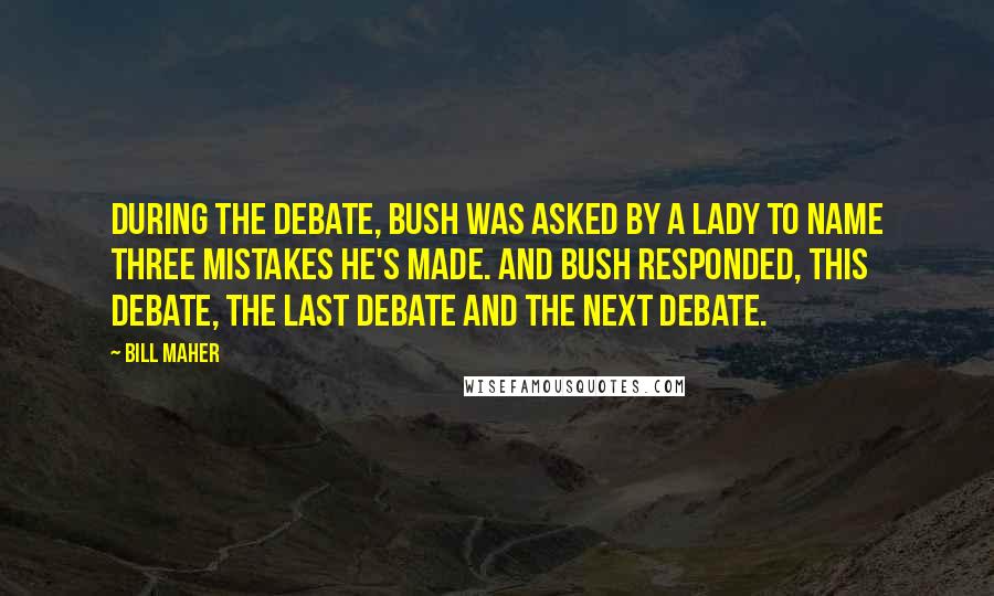 Bill Maher Quotes: During the debate, Bush was asked by a lady to name three mistakes he's made. And Bush responded, this debate, the last debate and the next debate.