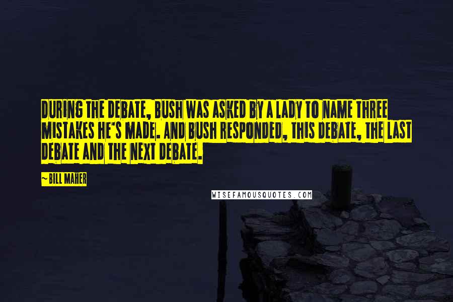 Bill Maher Quotes: During the debate, Bush was asked by a lady to name three mistakes he's made. And Bush responded, this debate, the last debate and the next debate.