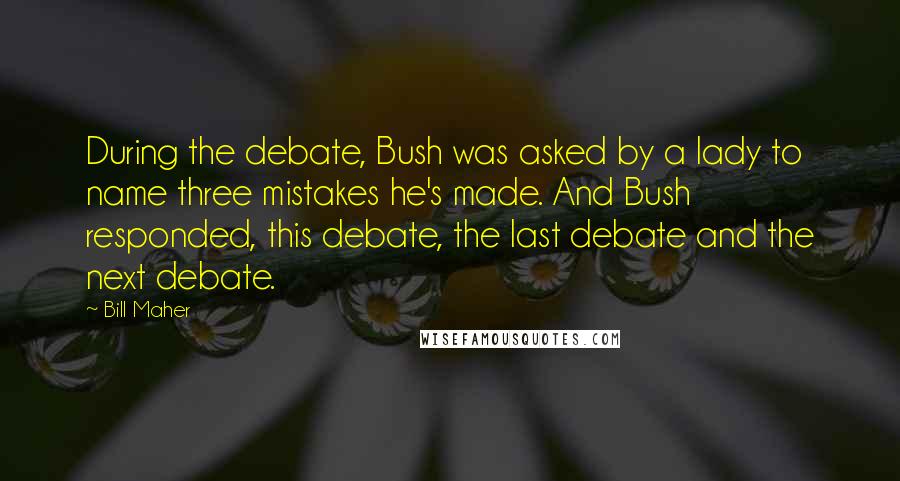 Bill Maher Quotes: During the debate, Bush was asked by a lady to name three mistakes he's made. And Bush responded, this debate, the last debate and the next debate.