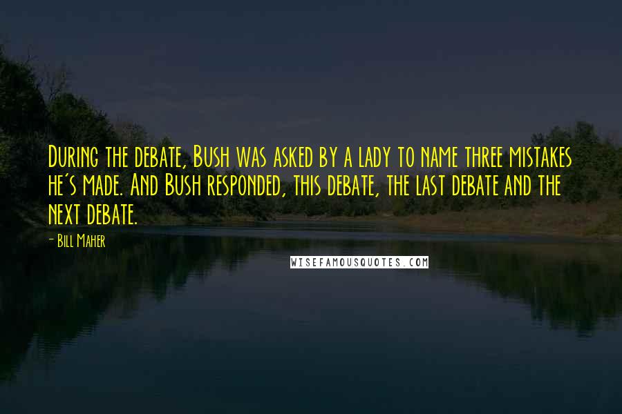 Bill Maher Quotes: During the debate, Bush was asked by a lady to name three mistakes he's made. And Bush responded, this debate, the last debate and the next debate.