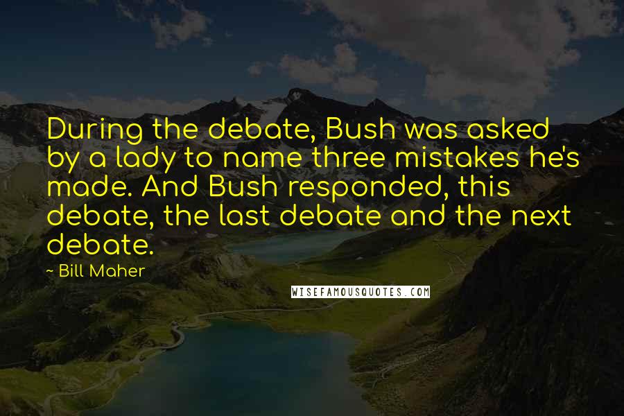 Bill Maher Quotes: During the debate, Bush was asked by a lady to name three mistakes he's made. And Bush responded, this debate, the last debate and the next debate.