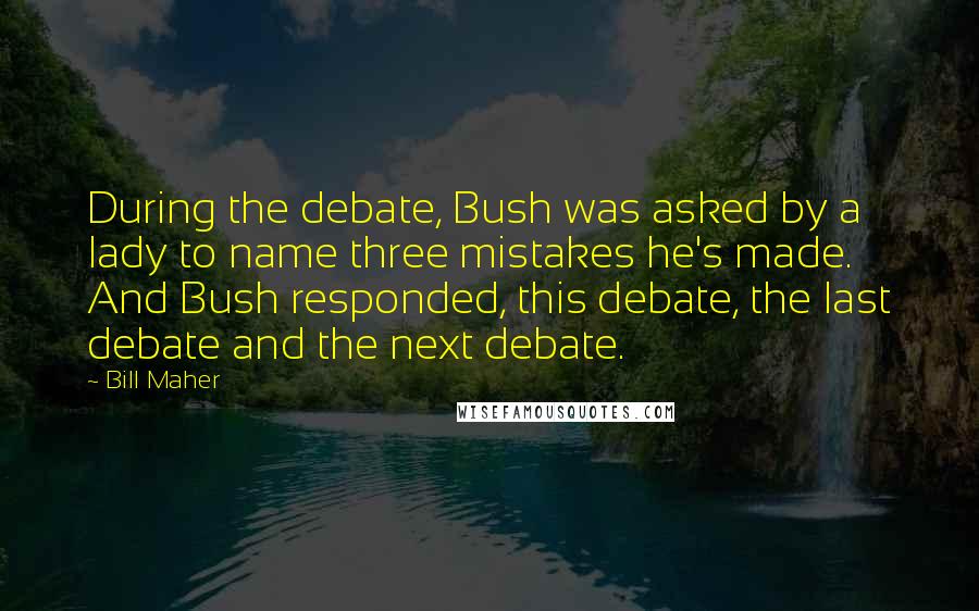 Bill Maher Quotes: During the debate, Bush was asked by a lady to name three mistakes he's made. And Bush responded, this debate, the last debate and the next debate.