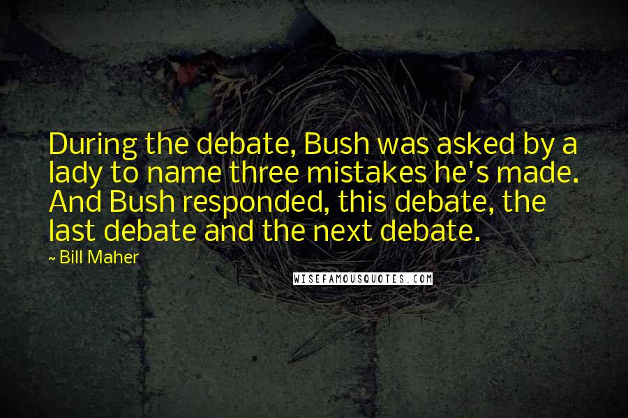 Bill Maher Quotes: During the debate, Bush was asked by a lady to name three mistakes he's made. And Bush responded, this debate, the last debate and the next debate.