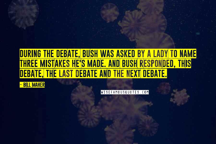 Bill Maher Quotes: During the debate, Bush was asked by a lady to name three mistakes he's made. And Bush responded, this debate, the last debate and the next debate.