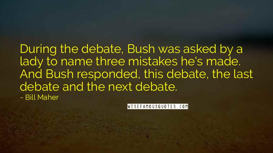 Bill Maher Quotes: During the debate, Bush was asked by a lady to name three mistakes he's made. And Bush responded, this debate, the last debate and the next debate.