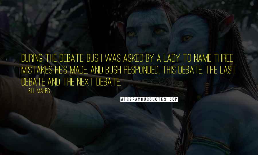 Bill Maher Quotes: During the debate, Bush was asked by a lady to name three mistakes he's made. And Bush responded, this debate, the last debate and the next debate.