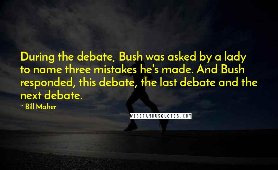 Bill Maher Quotes: During the debate, Bush was asked by a lady to name three mistakes he's made. And Bush responded, this debate, the last debate and the next debate.