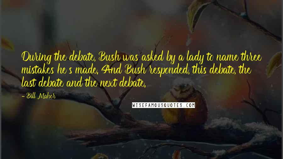 Bill Maher Quotes: During the debate, Bush was asked by a lady to name three mistakes he's made. And Bush responded, this debate, the last debate and the next debate.