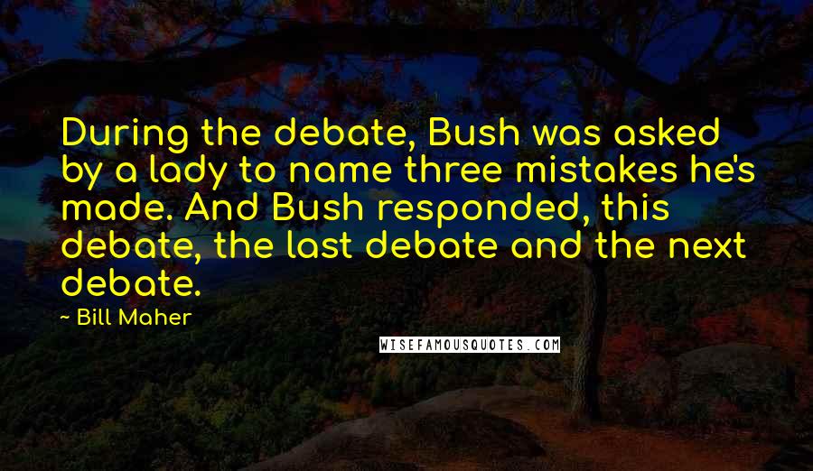 Bill Maher Quotes: During the debate, Bush was asked by a lady to name three mistakes he's made. And Bush responded, this debate, the last debate and the next debate.