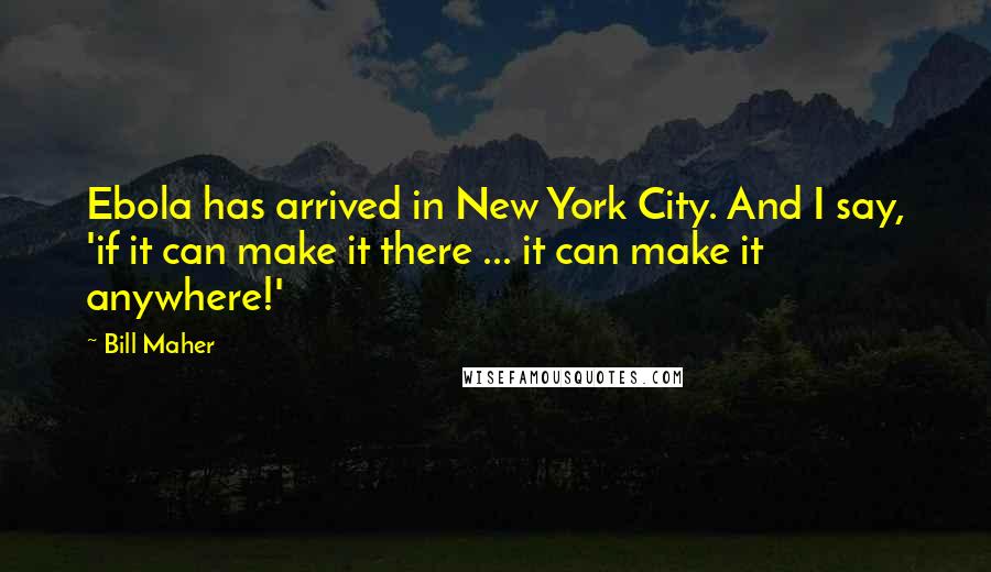 Bill Maher Quotes: Ebola has arrived in New York City. And I say, 'if it can make it there ... it can make it anywhere!'